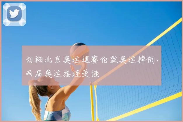 刘翔北京奥运退赛伦敦奥运摔倒，两届奥运接连受挫
