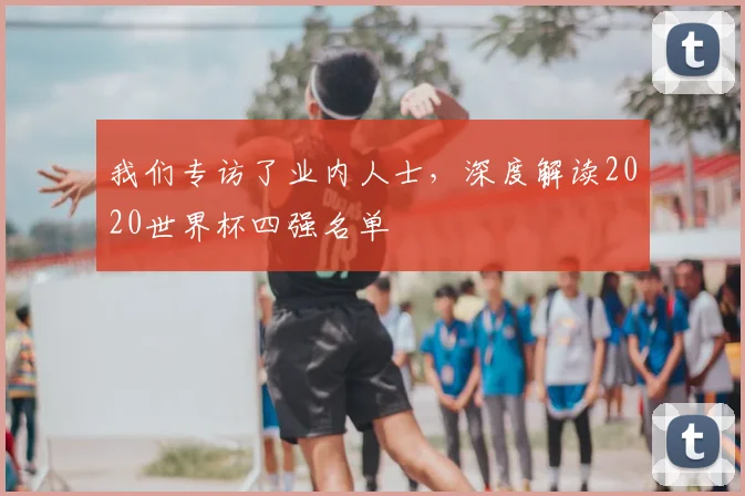 我们专访了业内人士,深度解读2020世界杯四强名单