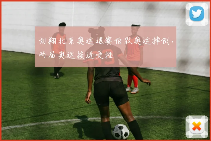 刘翔北京奥运退赛伦敦奥运摔倒，两届奥运接连受挫